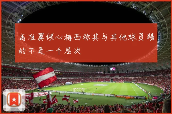高准翼倾心梅西称其与其他球员踢的不是一个层次
