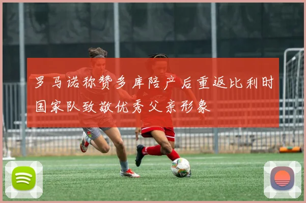 罗马诺称赞多库陪产后重返比利时国家队致敬优秀父亲形象