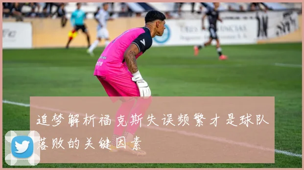 追梦解析福克斯失误频繁才是球队落败的关键因素