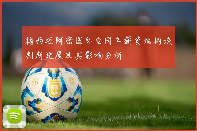 梅西迈阿密国际合同年薪资结构谈判新进展及其影响分析