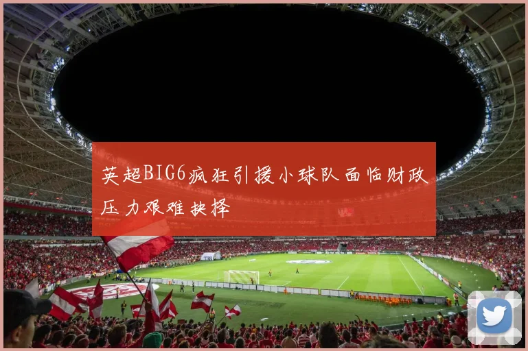 英超BIG6疯狂引援小球队面临财政压力艰难抉择