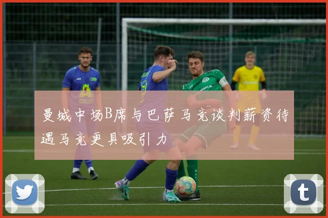 曼城中场B席与巴萨马竞谈判薪资待遇马竞更具吸引力