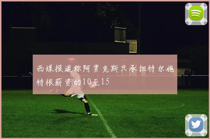 西媒报道称阿贾克斯只承担特尔施特根薪资的10至15