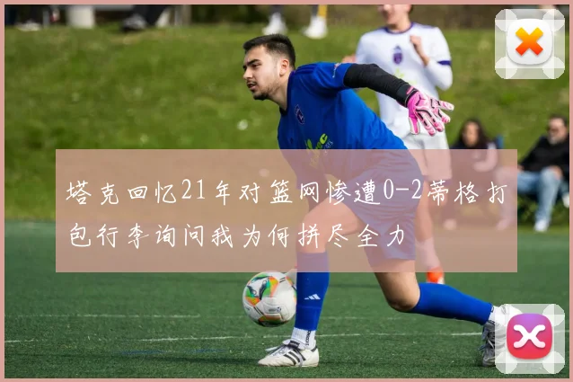 塔克回忆21年对篮网惨遭0-2蒂格打包行李询问我为何拼尽全力