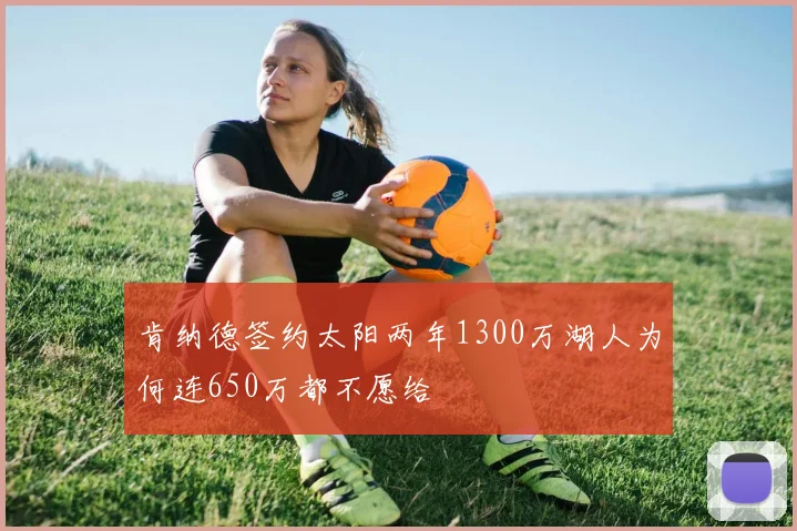 肯纳德签约太阳两年1300万湖人为何连650万都不愿给