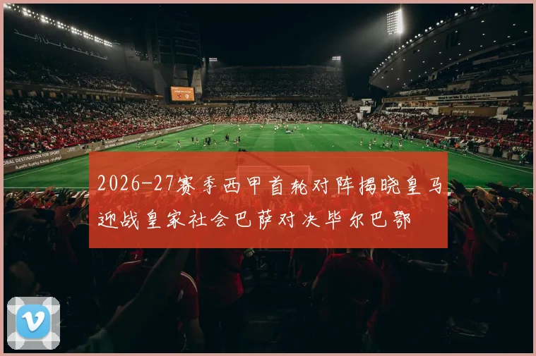 2026-27赛季西甲首轮对阵揭晓皇马迎战皇家社会巴萨对决毕尔巴鄂