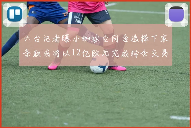 六台记者曝小蜘蛛合同含选择下家条款或将以12亿欧元完成转会交易