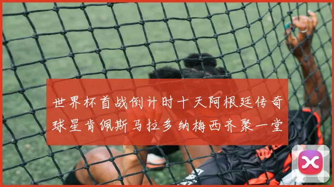 世界杯首战倒计时十天阿根廷传奇球星肯佩斯马拉多纳梅西齐聚一堂预热