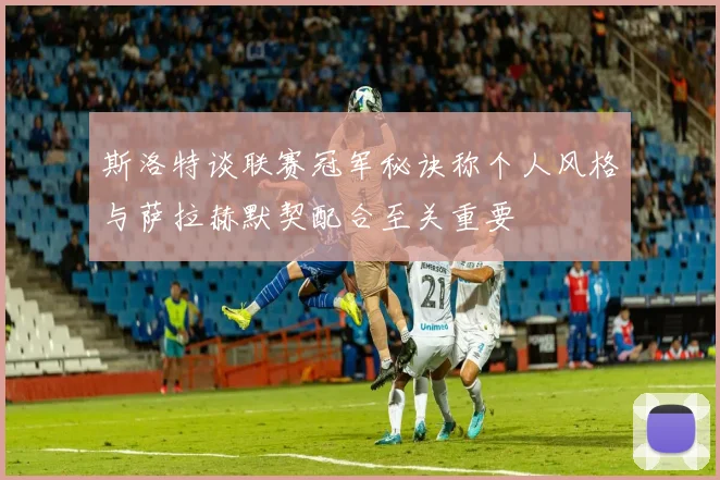 斯洛特谈联赛冠军秘诀称个人风格与萨拉赫默契配合至关重要