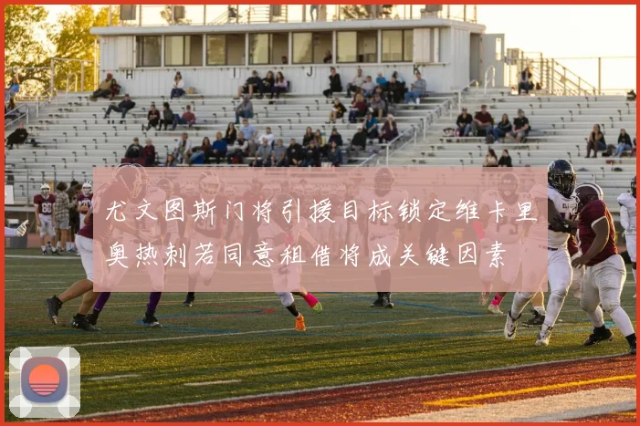 尤文图斯门将引援目标锁定维卡里奥热刺若同意租借将成关键因素