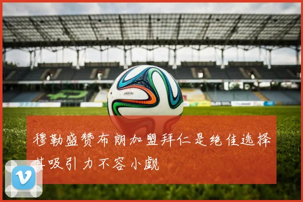 穆勒盛赞布朗加盟拜仁是绝佳选择其吸引力不容小觑