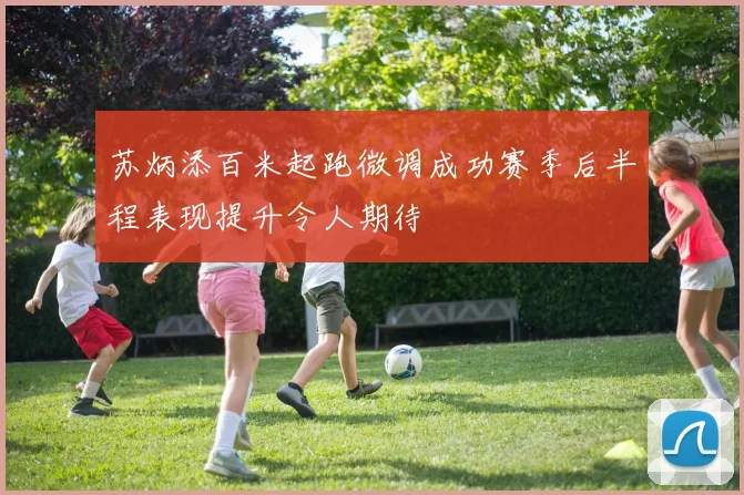 苏炳添百米起跑微调成功赛季后半程表现提升令人期待