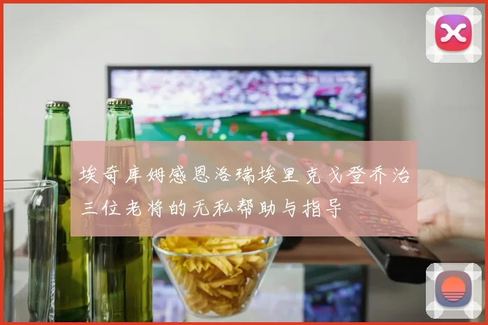 埃奇库姆感恩洛瑞埃里克戈登乔治三位老将的无私帮助与指导