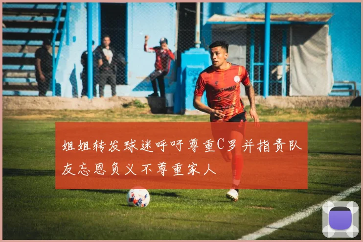 姐姐转发球迷呼吁尊重C罗并指责队友忘恩负义不尊重家人