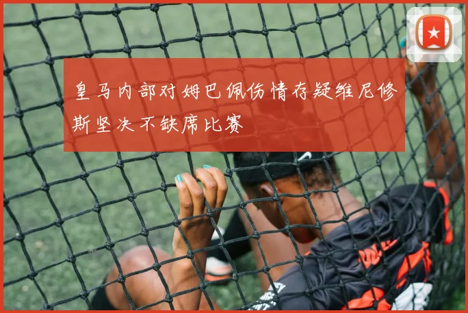 皇马内部对姆巴佩伤情存疑维尼修斯坚决不缺席比赛