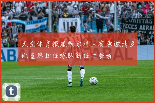 天空体育报道凯尔特人有意邀请罗比基恩担任球队新任主教练