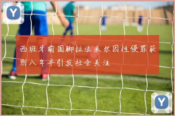 西班牙前国脚拉法米尔因性侵罪获刑八年半引发社会关注
