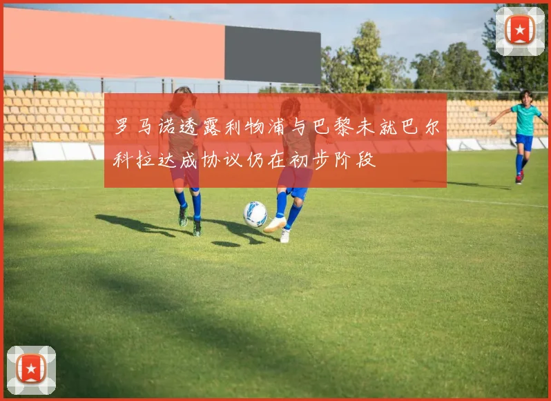罗马诺透露利物浦与巴黎未就巴尔科拉达成协议仍在初步阶段