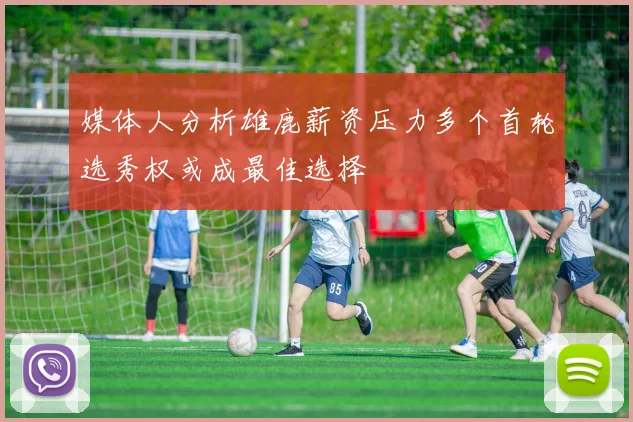 媒体人分析雄鹿薪资压力多个首轮选秀权或成最佳选择