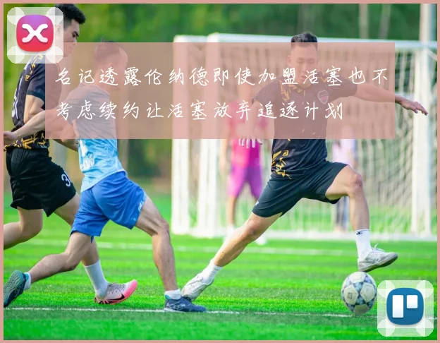 名记透露伦纳德即使加盟活塞也不考虑续约让活塞放弃追逐计划
